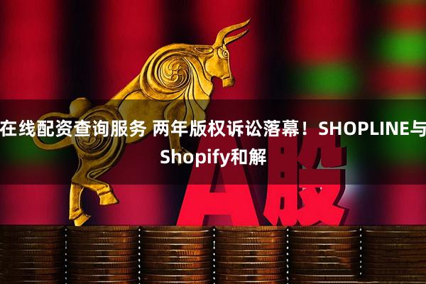 在线配资查询服务 两年版权诉讼落幕！SHOPLINE与Shopify和解