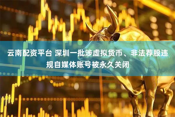 云南配资平台 深圳一批涉虚拟货币、非法荐股违规自媒体账号被永久关闭