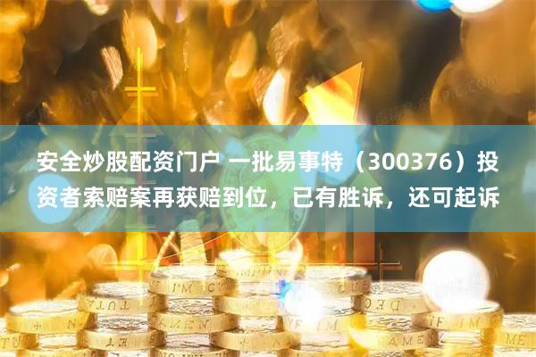 安全炒股配资门户 一批易事特（300376）投资者索赔案再获赔到位，已有胜诉，还可起诉