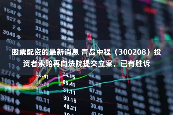 股票配资的最新消息 青岛中程（300208）投资者索赔再向法院提交立案，已有胜诉