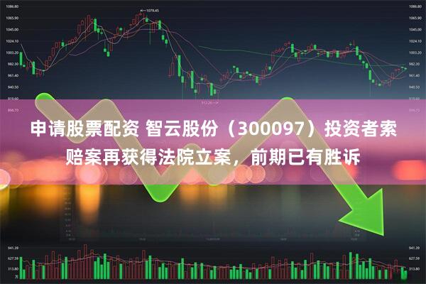 申请股票配资 智云股份（300097）投资者索赔案再获得法院立案，前期已有胜诉